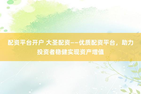 配资平台开户 大圣配资——优质配资平台，助力投资者稳健实现资产增值