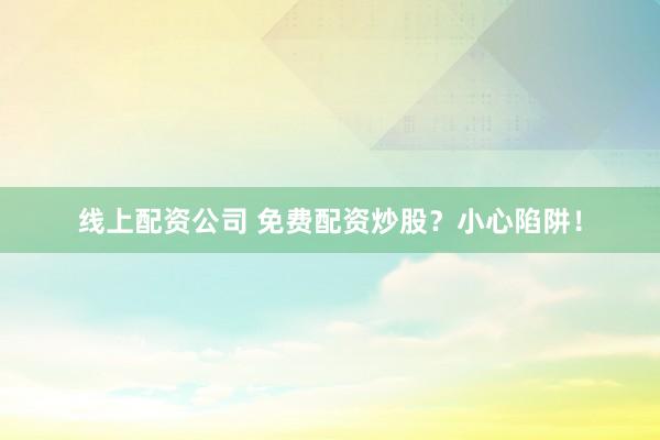 线上配资公司 免费配资炒股？小心陷阱！