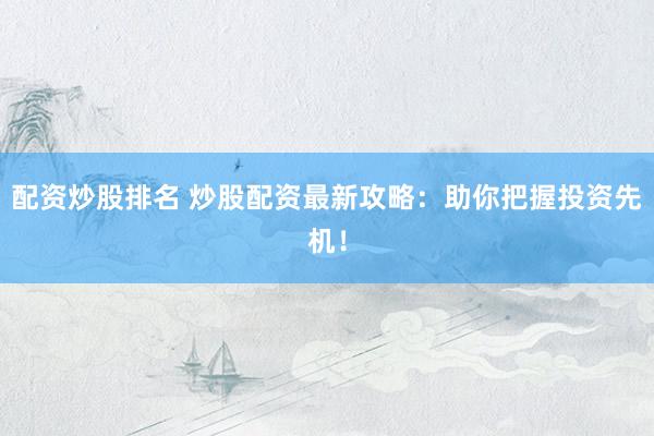 配资炒股排名 炒股配资最新攻略：助你把握投资先机！