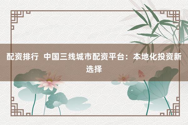 配资排行  中国三线城市配资平台：本地化投资新选择