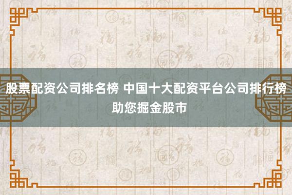 股票配资公司排名榜 中国十大配资平台公司排行榜  助您掘金股市
