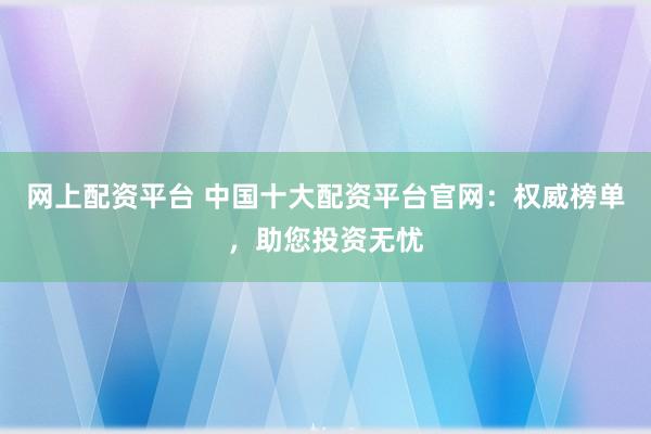 网上配资平台 中国十大配资平台官网：权威榜单，助您投资无忧