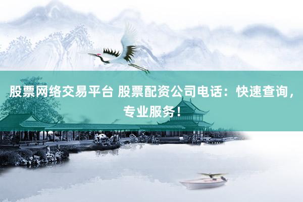 股票网络交易平台 股票配资公司电话：快速查询，专业服务！