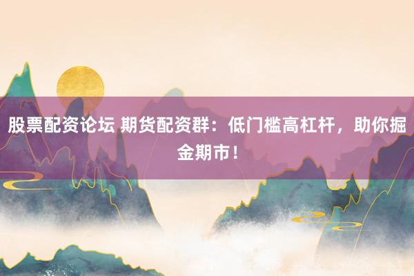 股票配资论坛 期货配资群：低门槛高杠杆，助你掘金期市！