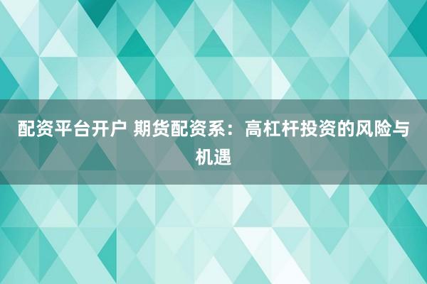 配资平台开户 期货配资系：高杠杆投资的风险与机遇