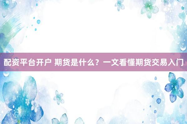 配资平台开户 期货是什么？一文看懂期货交易入门