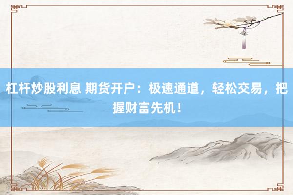 杠杆炒股利息 期货开户：极速通道，轻松交易，把握财富先机！