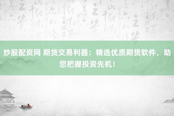 炒股配资网 期货交易利器：精选优质期货软件，助您把握投资先机！