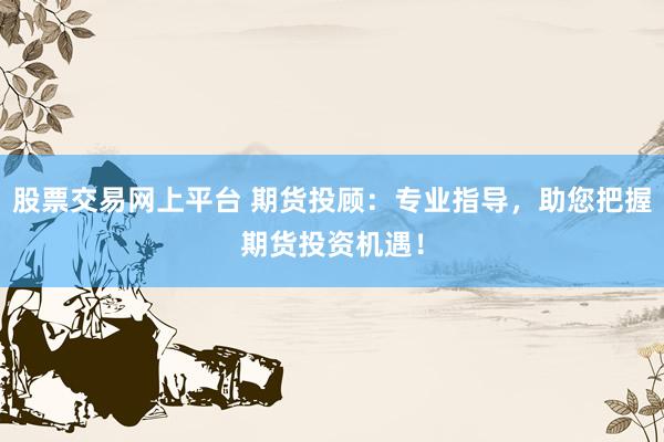 股票交易网上平台 期货投顾：专业指导，助您把握期货投资机遇！