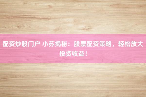 配资炒股门户 小苏揭秘：股票配资策略，轻松放大投资收益！