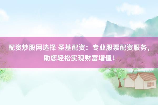 配资炒股网选择 圣基配资：专业股票配资服务，助您轻松实现财富增值！