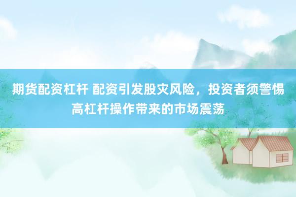 期货配资杠杆 配资引发股灾风险，投资者须警惕高杠杆操作带来的市场震荡