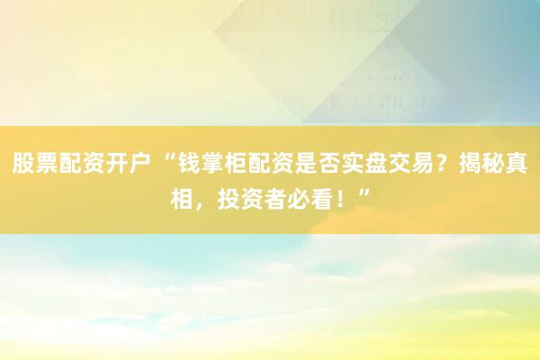 股票配资开户 “钱掌柜配资是否实盘交易？揭秘真相，投资者必看！”