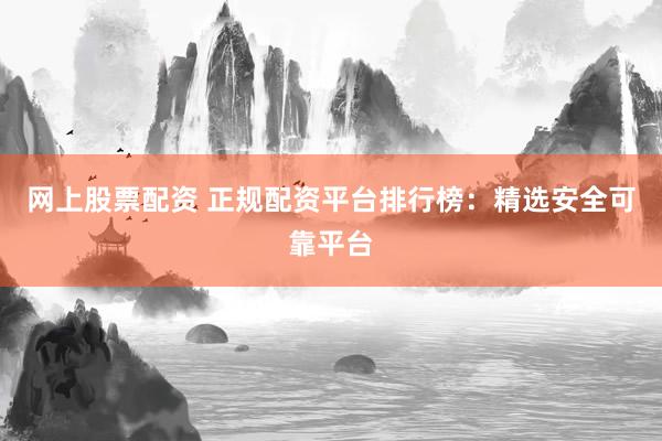 网上股票配资 正规配资平台排行榜：精选安全可靠平台