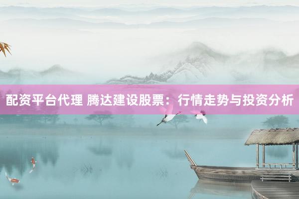 配资平台代理 腾达建设股票：行情走势与投资分析