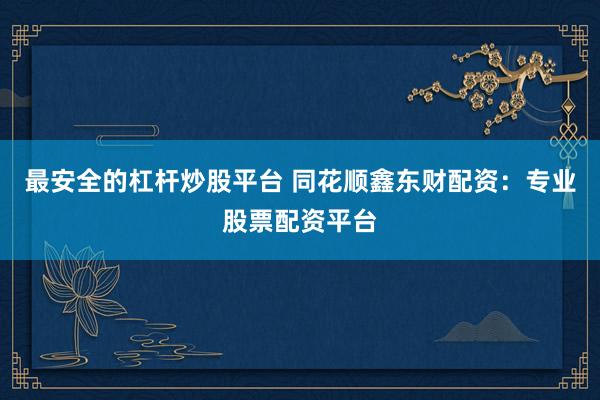 最安全的杠杆炒股平台 同花顺鑫东财配资：专业股票配资平台