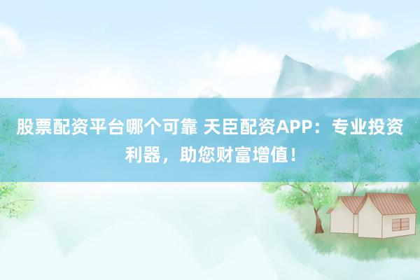 股票配资平台哪个可靠 天臣配资APP：专业投资利器，助您财富增值！