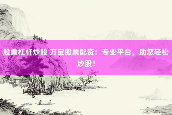 股票杠杆炒股 万宝股票配资：专业平台，助您轻松炒股！