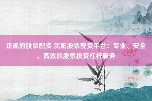 正规的股票配资 沈阳股票配资平台：专业、安全、高效的股票投资杠杆服务