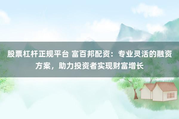 股票杠杆正规平台 富百邦配资：专业灵活的融资方案，助力投资者实现财富增长