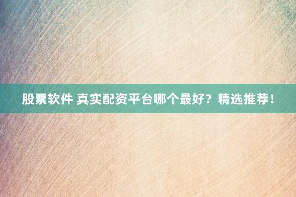 股票软件 真实配资平台哪个最好？精选推荐！