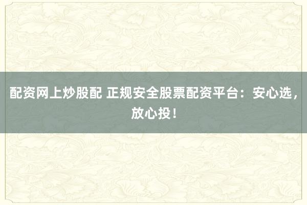 配资网上炒股配 正规安全股票配资平台：安心选，放心投！