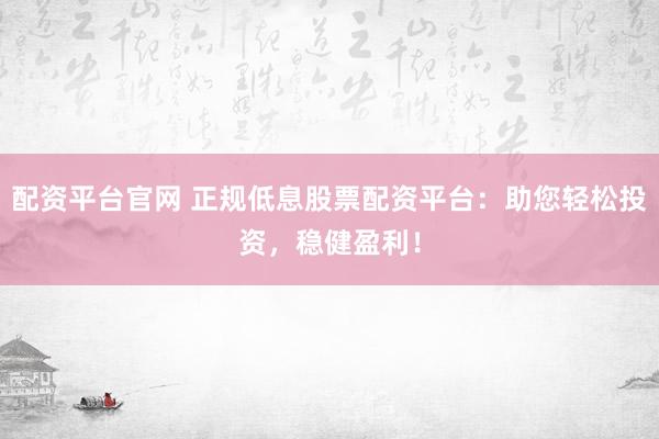 配资平台官网 正规低息股票配资平台：助您轻松投资，稳健盈利！