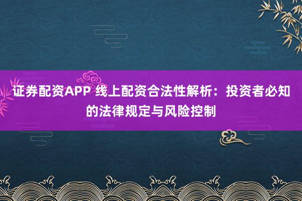 证券配资APP 线上配资合法性解析：投资者必知的法律规定与风险控制