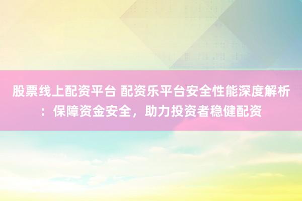 股票线上配资平台 配资乐平台安全性能深度解析：保障资金安全，助力投资者稳健配资