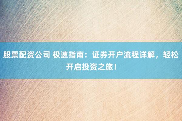 股票配资公司 极速指南：证券开户流程详解，轻松开启投资之旅！