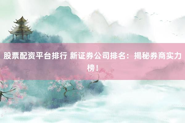 股票配资平台排行 新证券公司排名：揭秘券商实力榜！