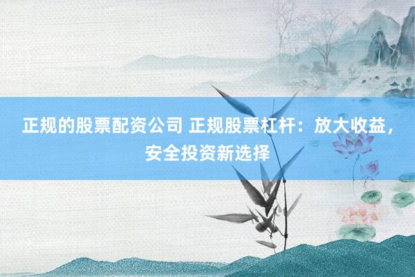 正规的股票配资公司 正规股票杠杆：放大收益，安全投资新选择