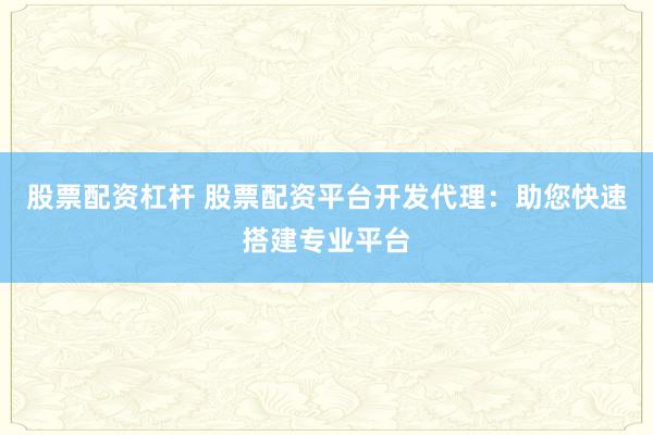 股票配资杠杆 股票配资平台开发代理：助您快速搭建专业平台