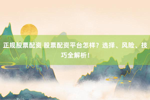 正规股票配资 股票配资平台怎样？选择、风险、技巧全解析！