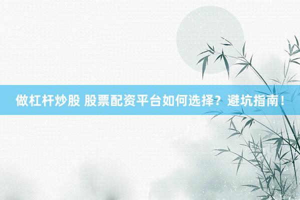 做杠杆炒股 股票配资平台如何选择？避坑指南！