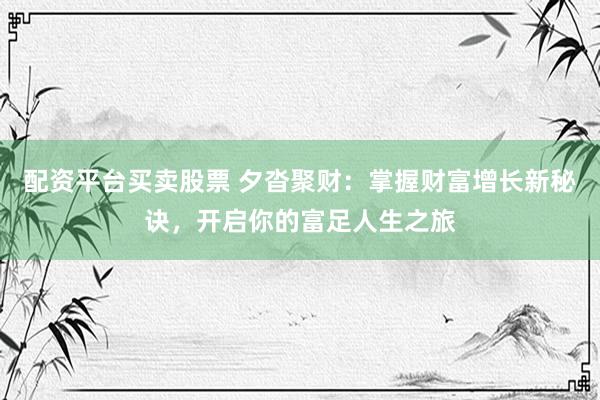 配资平台买卖股票 夕沓聚财：掌握财富增长新秘诀，开启你的富足人生之旅