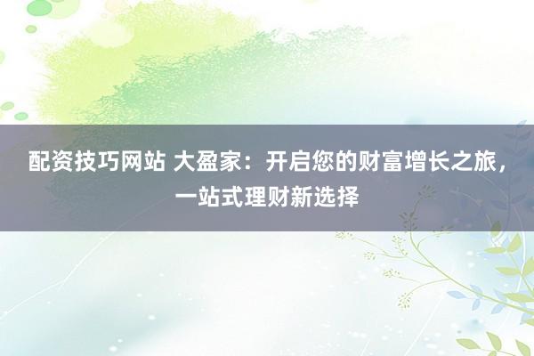 配资技巧网站 大盈家：开启您的财富增长之旅，一站式理财新选择