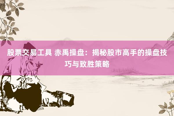 股票交易工具 赤禹操盘：揭秘股市高手的操盘技巧与致胜策略