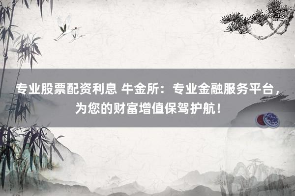 专业股票配资利息 牛金所：专业金融服务平台，为您的财富增值保驾护航！