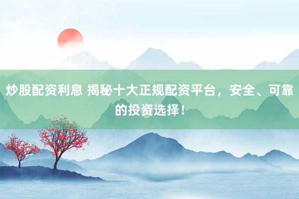 炒股配资利息 揭秘十大正规配资平台，安全、可靠的投资选择！