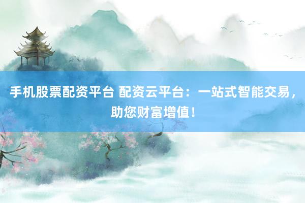 手机股票配资平台 配资云平台：一站式智能交易，助您财富增值！