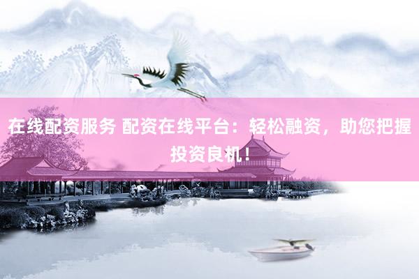 在线配资服务 配资在线平台：轻松融资，助您把握投资良机！