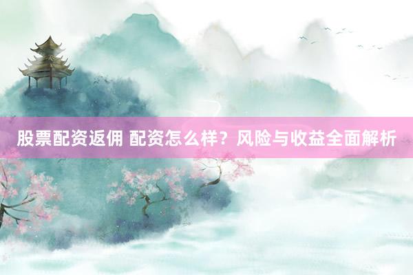 股票配资返佣 配资怎么样？风险与收益全面解析