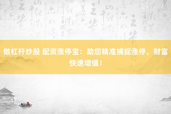做杠杆炒股 配资涨停宝：助您精准捕捉涨停，财富快速增值！