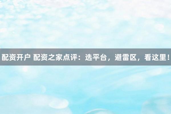 配资开户 配资之家点评：选平台，避雷区，看这里！