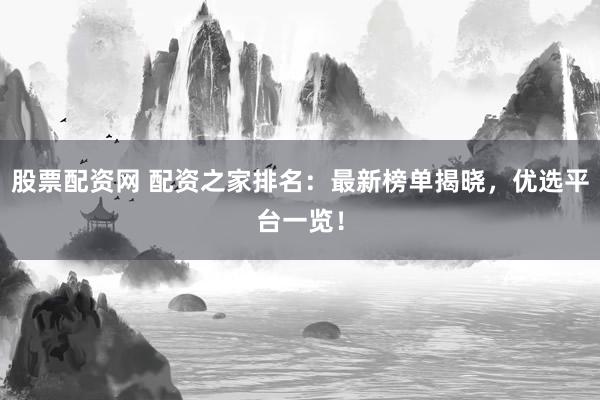 股票配资网 配资之家排名：最新榜单揭晓，优选平台一览！