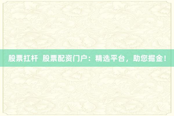 股票扛杆  股票配资门户：精选平台，助您掘金！