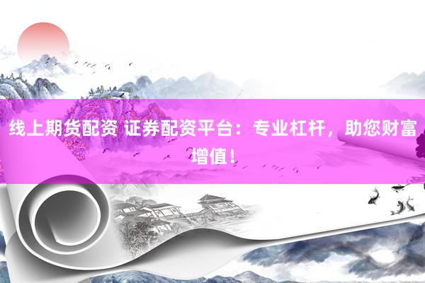 线上期货配资 证券配资平台：专业杠杆，助您财富增值！