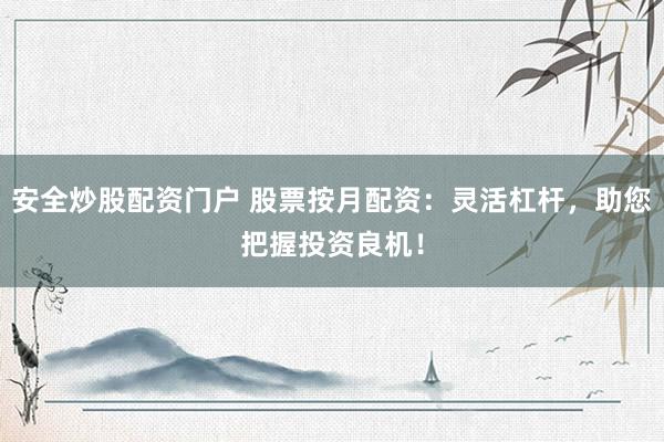 安全炒股配资门户 股票按月配资：灵活杠杆，助您把握投资良机！