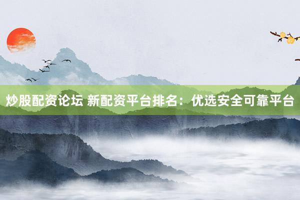 炒股配资论坛 新配资平台排名：优选安全可靠平台